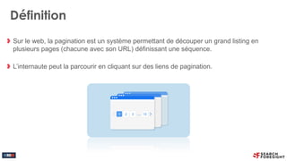 Définition
Sur le web, la pagination est un système permettant de découper un grand listing en
plusieurs pages (chacune av...