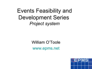 Events Feasibility and Development Series  Project system William O’Toole www.epms.net 