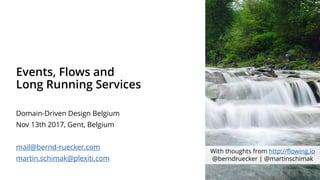 Events, Flows and
Long Running Services
Domain-Driven Design Belgium
Nov 13th 2017, Gent, Belgium
mail@bernd-ruecker.com
martin.schimak@plexiti.com
With thoughts from http://flowing.io
@berndruecker | @martinschimak
 