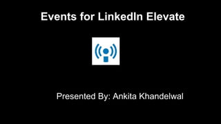 Presented By: Ankita Khandelwal
Events for LinkedIn Elevate
 