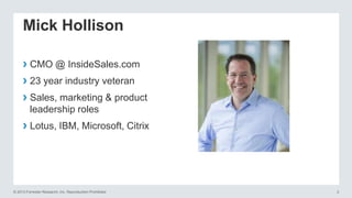 Mick Hollison
› CMO @ InsideSales.com
› 23 year industry veteran
› Sales, marketing & product
leadership roles

› Lotus, IBM, Microsoft, Citrix

© 2013 Forrester Research, Inc. Reproduction Prohibited

2

 