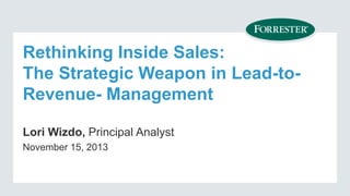Rethinking Inside Sales:
The Strategic Weapon in Lead-toRevenue- Management
Lori Wizdo, Principal Analyst
November 15, 2013

 