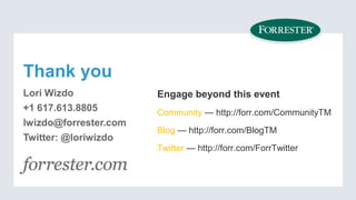 Thank you
Lori Wizdo
+1 617.613.8805
lwizdo@forrester.com
Twitter: @loriwizdo

Engage beyond this event
Community — http://forr.com/CommunityTM

Blog — http://forr.com/BlogTM
Twitter — http://forr.com/ForrTwitter

 