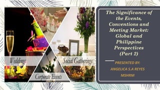 The Significance of
the Events,
Conventions and
Meeting Market:
Global and
Philippine
Perspectives
(Part 2)
PRESENTED BY:
ANGELICA S.A REYES
MSHRM
 