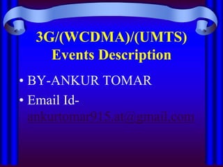3G/(WCDMA)/(UMTS)
Events Description
• BY-ANKUR TOMAR
• Email Id-
ankurtomar915.at@gmail.com
 