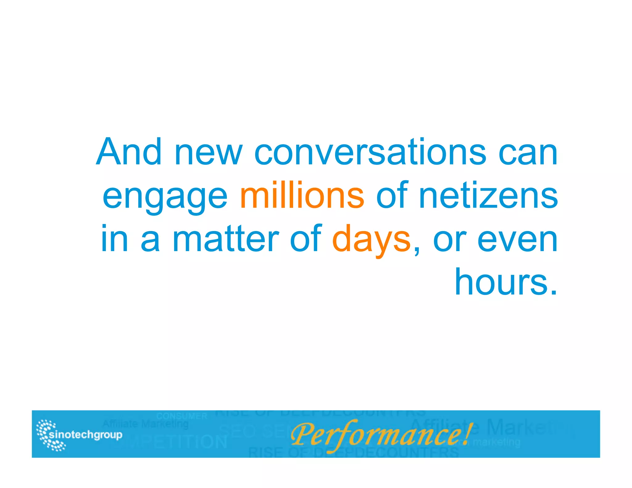 And new conversations can
engage millions of netizens
in a matter of days, or even
                      hours.
 