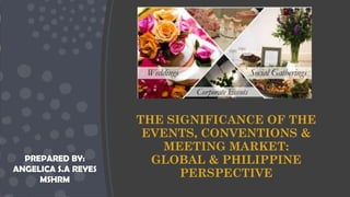 THE SIGNIFICANCE OF THE
EVENTS, CONVENTIONS &
MEETING MARKET:
GLOBAL & PHILIPPINE
PERSPECTIVE
PREPARED BY:
ANGELICA S.A REYES
MSHRM
 