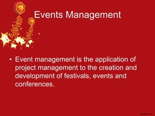 Events Management
• Event management is the application of
project management to the creation and
development of festivals, events and
conferences.
 
