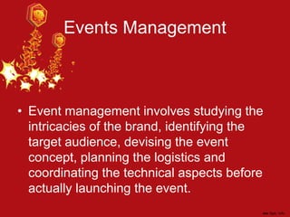 Events Management
• Event management involves studying the
intricacies of the brand, identifying the
target audience, devising the event
concept, planning the logistics and
coordinating the technical aspects before
actually launching the event.
 