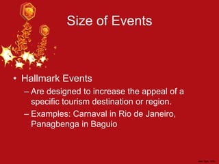 Size of Events
• Hallmark Events
– Are designed to increase the appeal of a
specific tourism destination or region.
– Examples: Carnaval in Rio de Janeiro,
Panagbenga in Baguio
 