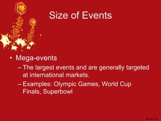 Size of Events
• Mega-events
– The largest events and are generally targeted
at international markets.
– Examples: Olympic Games, World Cup
Finals, Superbowl
 