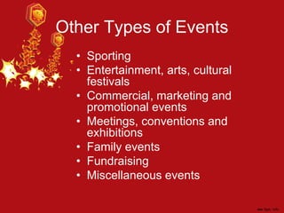 Other Types of Events
• Sporting
• Entertainment, arts, cultural
festivals
• Commercial, marketing and
promotional events
• Meetings, conventions and
exhibitions
• Family events
• Fundraising
• Miscellaneous events
 