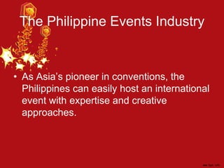 The Philippine Events Industry
• As Asia’s pioneer in conventions, the
Philippines can easily host an international
event with expertise and creative
approaches.
 
