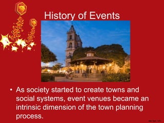 History of Events
• As society started to create towns and
social systems, event venues became an
intrinsic dimension of the town planning
process.
 