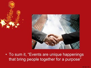 • To sum it, “Events are unique happenings
that bring people together for a purpose”
 