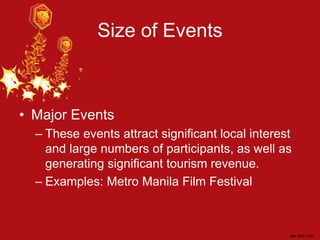 Size of Events
• Major Events
– These events attract significant local interest
and large numbers of participants, as well as
generating significant tourism revenue.
– Examples: Metro Manila Film Festival
 
