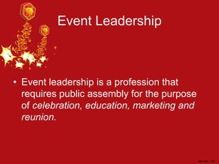 Event Leadership
• Event leadership is a profession that
requires public assembly for the purpose
of celebration, education, marketing and
reunion.
 