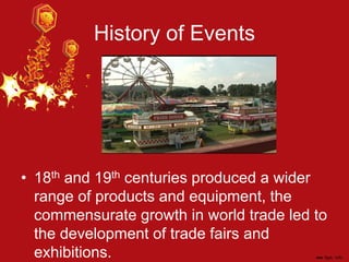 History of Events
• 18th and 19th centuries produced a wider
range of products and equipment, the
commensurate growth in world trade led to
the development of trade fairs and
exhibitions.
 