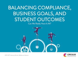 2015 VET Industry Drinks | Melbourne Session
BALANCING COMPLIANCE,
BUSINESS GOALS, AND
STUDENT OUTCOMES
Can We Really Have It All?
 