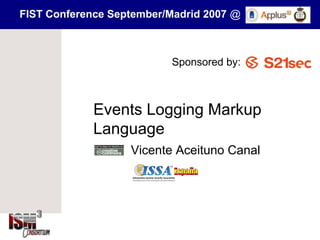 FIST Conference September/Madrid 2007 @



                          Sponsored by:



             Events Logging Markup
             Language
                   Vicente Aceituno Canal
 