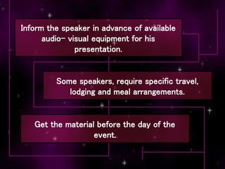 Inform the speaker in advance of available
audio- visual equipment for his
presentation.
Get the material before the day of the
event.
Some speakers, require specific travel,
lodging and meal arrangements.
 