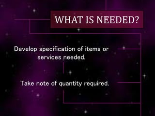 WHAT IS NEEDED?
Develop specification of items or
services needed.
Take note of quantity required.
 