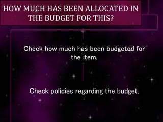 HOW MUCH HAS BEEN ALLOCATED IN
THE BUDGET FOR THIS?
Check how much has been budgeted for
the item.
Check policies regarding the budget.
 