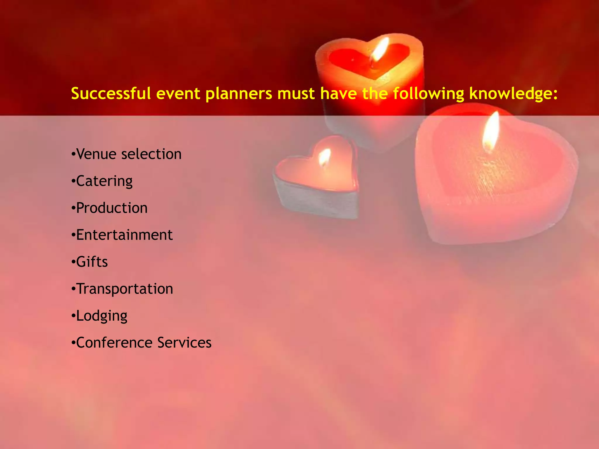 Successful event planners must have the following knowledge:
•Venue selection
•Catering
•Production
•Entertainment
•Gifts
•Transportation
•Lodging
•Conference Services
 