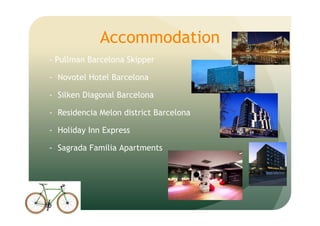 Accommodation
- Pullman Barcelona Skipper
- Novotel Hotel Barcelona
- Silken Diagonal Barcelona
- Residencia Melon district Barcelona
- Holiday Inn Express
- Sagrada Familia Apartments
 