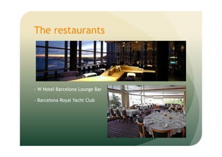 The restaurants
- W Hotel Barcelona Lounge Bar
- Barcelona Royal Yacht Club
 