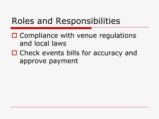 Roles and Responsibilities
 Compliance with venue regulations
  and local laws
 Check events bills for accuracy and
  approve payment
 