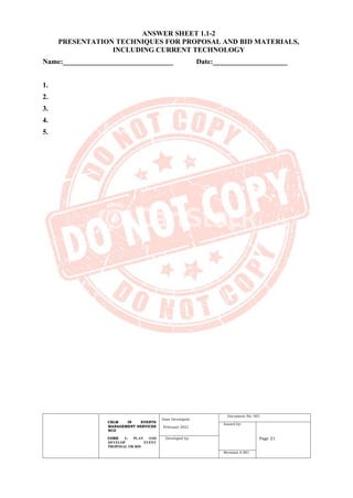 CBLM IN EVENTS
MANAGEMENT SERVICES
NCII
CORE 1: PLAN AND
DEVELOP EVENT
PROPOSAL OR BID
Date Developed:
February 2021
Document No. 001
Issued by:
Page 21
Developed by:
Revision # 001
ANSWER SHEET 1.1-2
PRESENTATION TECHNIQUES FOR PROPOSAL AND BID MATERIALS,
INCLUDING CURRENT TECHNOLOGY
Name:_______________________________ Date:_____________________
1.
2.
3.
4.
5.
 