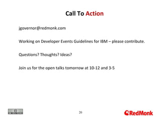 20
Call To Action
jgovernor@redmonk.com
Working on Developer Events Guidelines for IBM – please contribute.
Questions? Thoughts? Ideas?
Join us for the open talks tomorrow at 10-12 and 3-5
 