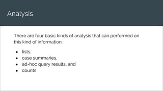 Analysis
There are four basic kinds of analysis that can performed on
this kind of information:
● lists,
● case summaries,
● ad-hoc query results, and
● counts
 