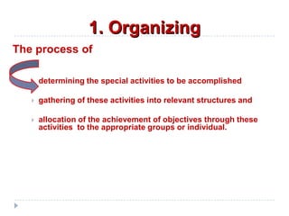 1. Organizing
The process of
 determining the special activities to be accomplished
 gathering of these activities into relevant structures and
 allocation of the achievement of objectives through these
activities to the appropriate groups or individual.
 
