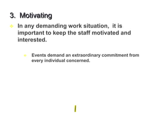 3. Motivating
 In any demanding work situation, it is
important to keep the staff motivated and
interested.
 Events demand an extraordinary commitment from
every individual concerned.
 