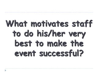 What motivates staff
to do his/her very
best to make the
event successful?
 
