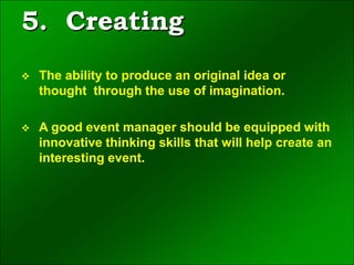 5. Creating
 The ability to produce an original idea or
thought through the use of imagination.
 A good event manager should be equipped with
innovative thinking skills that will help create an
interesting event.
 