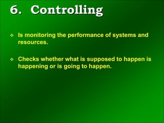 6. Controlling
 Is monitoring the performance of systems and
resources.
 Checks whether what is supposed to happen is
happening or is going to happen.
 