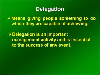  Means giving people something to do
which they are capable of achieving.
Delegation is an important
management activity and is essential
to the success of any event.
Delegation
 