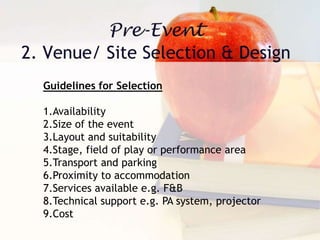 Guidelines for Selection
1.Availability
2.Size of the event
3.Layout and suitability
4.Stage, field of play or performance area
5.Transport and parking
6.Proximity to accommodation
7.Services available e.g. F&B
8.Technical support e.g. PA system, projector
9.Cost
 