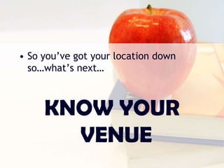 • So you’ve got your location down
so…what’s next…
KNOW YOUR
VENUE
 