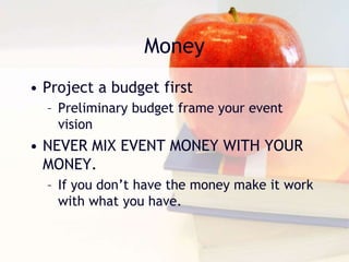 Money
• Project a budget first
– Preliminary budget frame your event
vision
• NEVER MIX EVENT MONEY WITH YOUR
MONEY.
– If you don’t have the money make it work
with what you have.
 