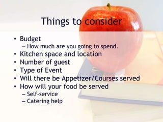 Things to consider
• Budget
– How much are you going to spend.
• Kitchen space and location
• Number of guest
• Type of Event
• Will there be Appetizer/Courses served
• How will your food be served
– Self-service
– Catering help
 