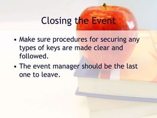 Closing the Event
• Make sure procedures for securing any
types of keys are made clear and
followed.
• The event manager should be the last
one to leave.
 