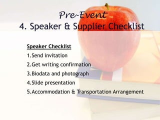 Speaker Checklist
1.Send invitation
2.Get writing confirmation
3.Biodata and photograph
4.Slide presentation
5.Accommodation & Transportation Arrangement
 