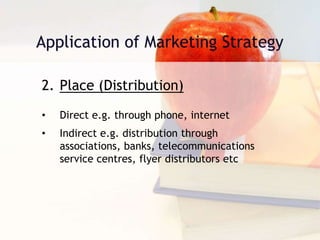 2. Place (Distribution)
• Direct e.g. through phone, internet
• Indirect e.g. distribution through
associations, banks, telecommunications
service centres, flyer distributors etc
 