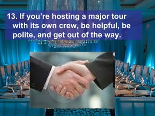 13. If you’re hosting a major tour
with its own crew, be helpful, be
polite, and get out of the way.
 