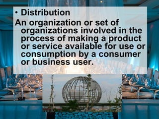 • Distribution
An organization or set of
organizations involved in the
process of making a product
or service available for use or
consumption by a consumer
or business user.
 