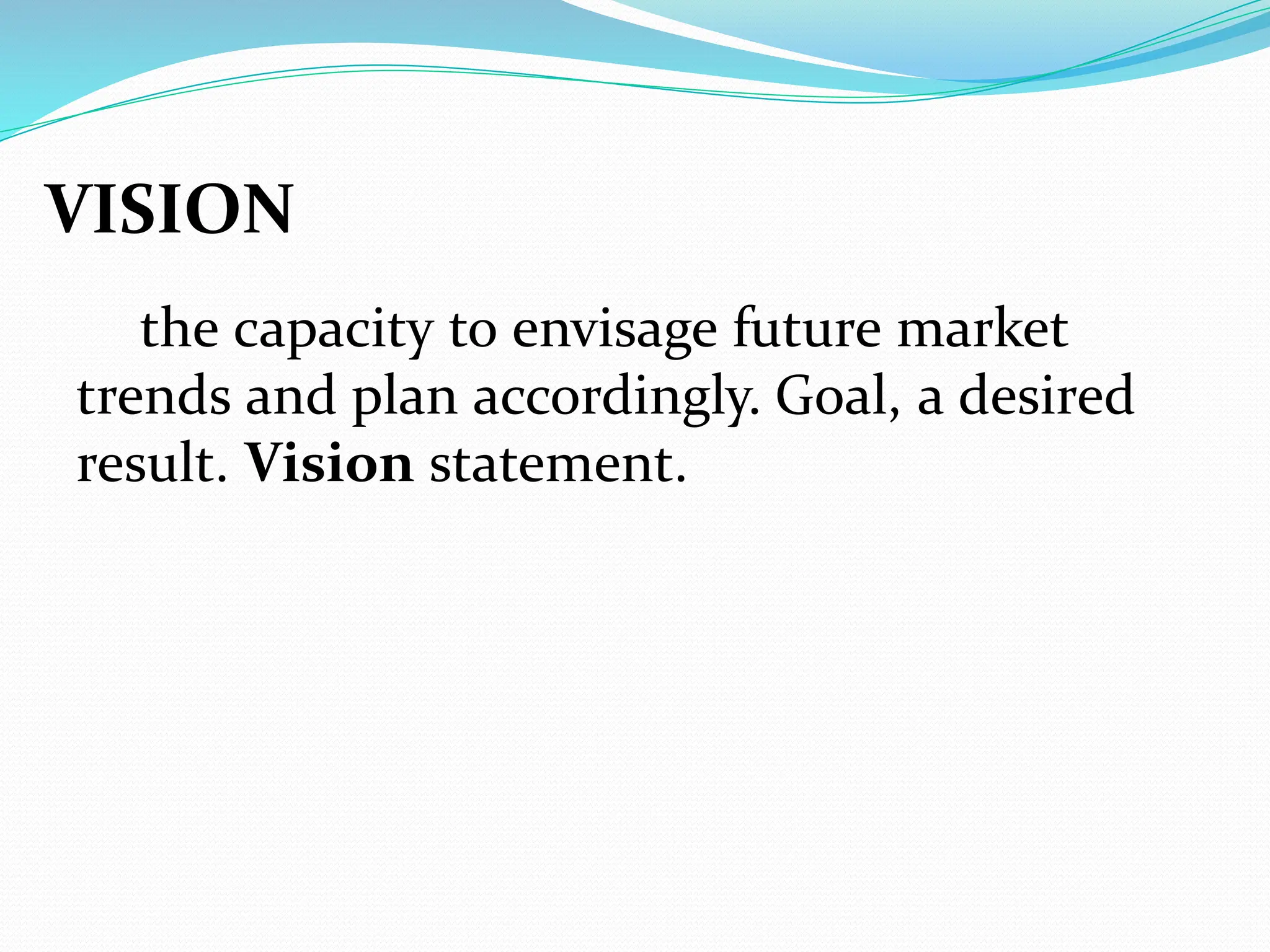 VISION
the capacity to envisage future market
trends and plan accordingly. Goal, a desired
result. Vision statement.
 